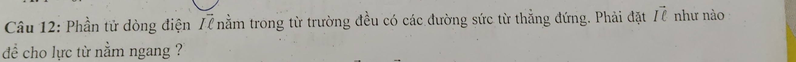 Phần tử dòng điện I7 nằm trong từ trường đều có các đường sức từ thẳng đứng. Phải đặt vector Iell  như nào 
để cho lực từ nằm ngang ?