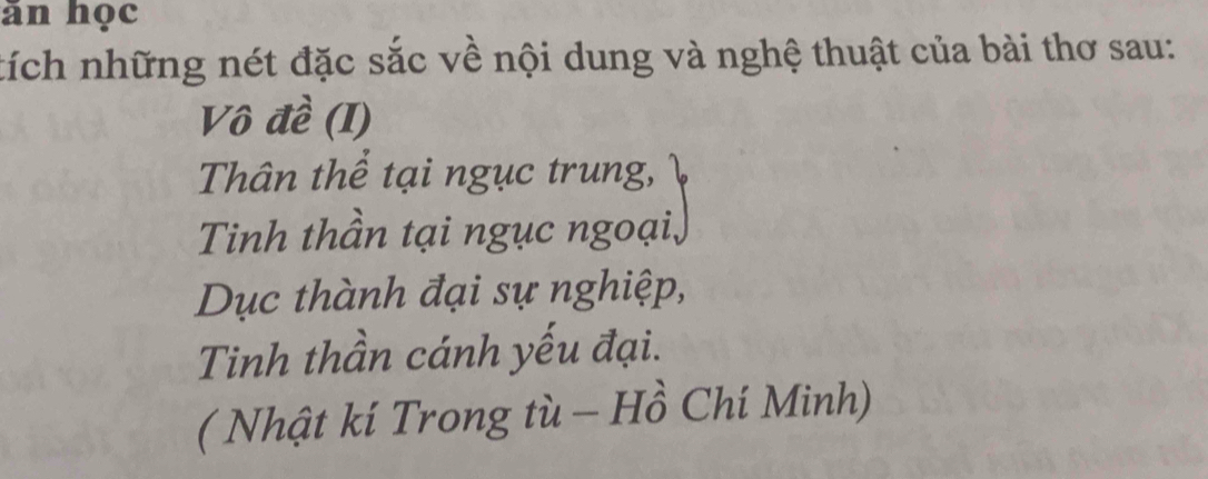 ăn học 
tích những nét đặc sắc về nội dung và nghệ thuật của bài thơ sau: 
Vô đề (I) 
Thân thể tại ngục trung, 
Tinh thần tại ngục ngoại, 
Dục thành đại sự nghiệp, 
Tinh thần cánh yếu đại. 
( Nhật kí Trong tù - Hồ Chí Minh)