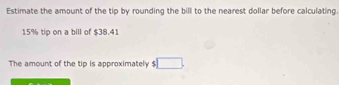 Estimate the amount of the tip by rounding the bill to the nearest dollar before calculating.
15% tip on a bill of $38.41
The amount of the tip is approximately $