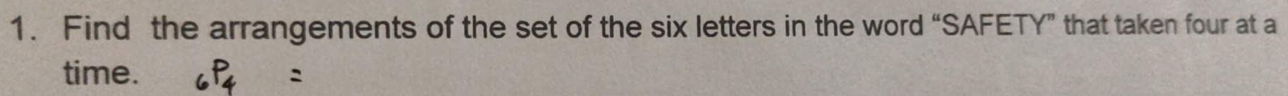 Find the arrangements of the set of the six letters in the word “SAFETY” that taken four at a 
time.