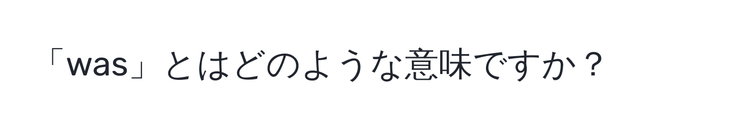 「was」とはどのような意味ですか？