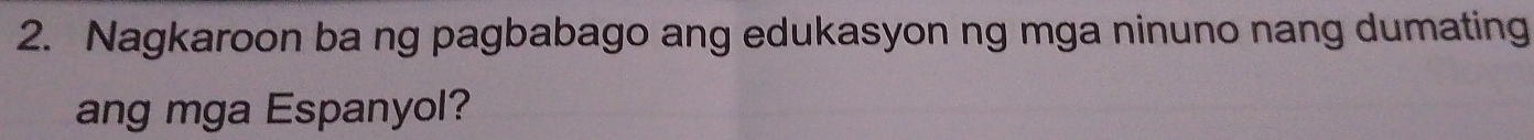 Nagkaroon ba ng pagbabago ang edukasyon ng mga ninuno nang dumating 
ang mga Espanyol?