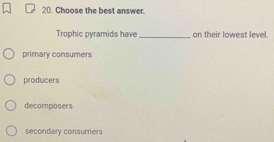 Choose the best answer.
Trophic pyramids have _on their lowest level.
primary consumers
producers
decomposers
secondary consumers