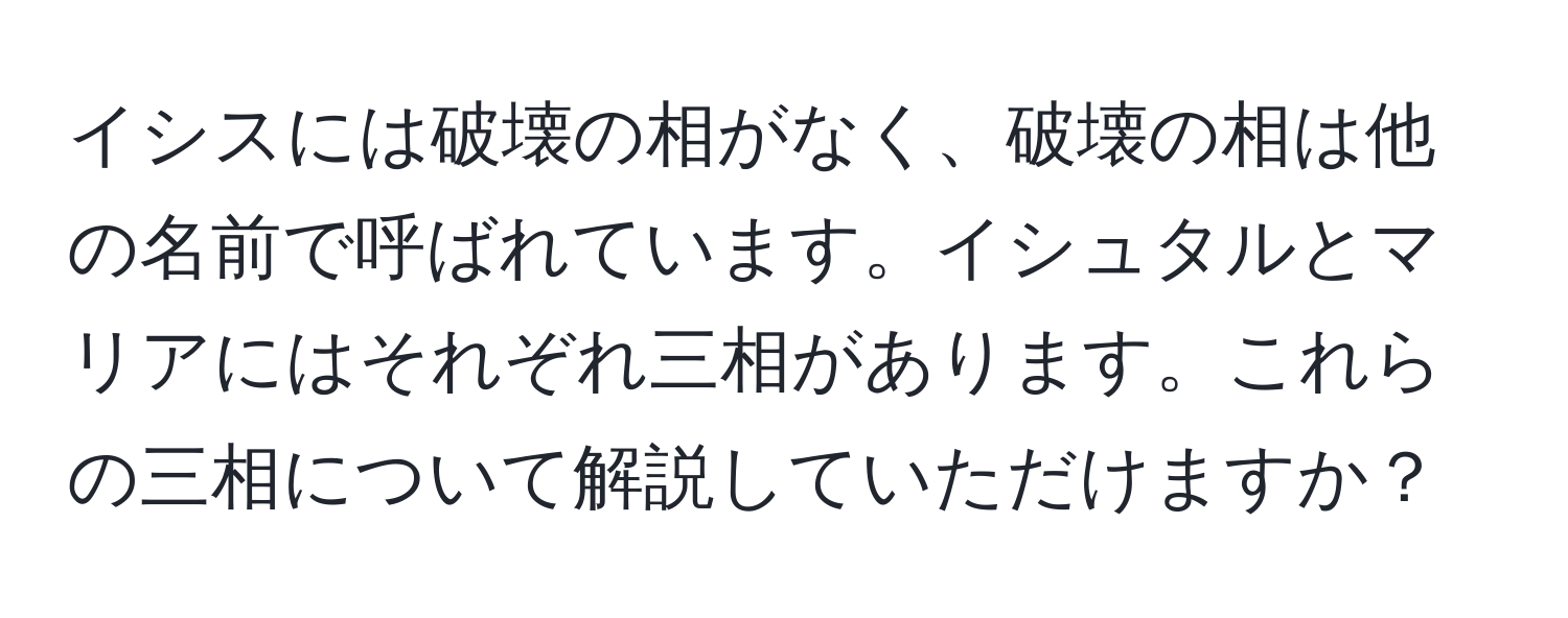 イシスには破壊の相がなく、破壊の相は他の名前で呼ばれています。イシュタルとマリアにはそれぞれ三相があります。これらの三相について解説していただけますか？