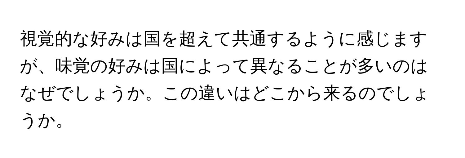 視覚的な好みは国を超えて共通するように感じますが、味覚の好みは国によって異なることが多いのはなぜでしょうか。この違いはどこから来るのでしょうか。