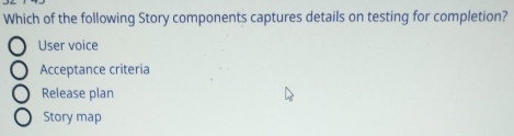 Which of the following Story components captures details on testing for completion?
User voice
Acceptance criteria
Release plan
Story map