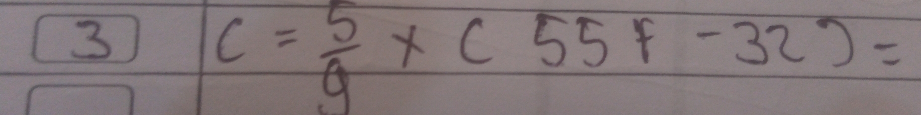 3
C= 5/9 * C 55f-32)=