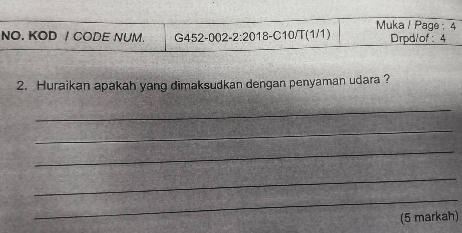 Muka / Page : 4 
NO. KOD / CODE NUM. G452-002-2:20 18-C10/T(1/1) 
Drpd/of : 4 
2. Huraikan apakah yang dimaksudkan dengan penyaman udara ? 
_ 
_ 
_ 
_ 
_ 
(5 markah)