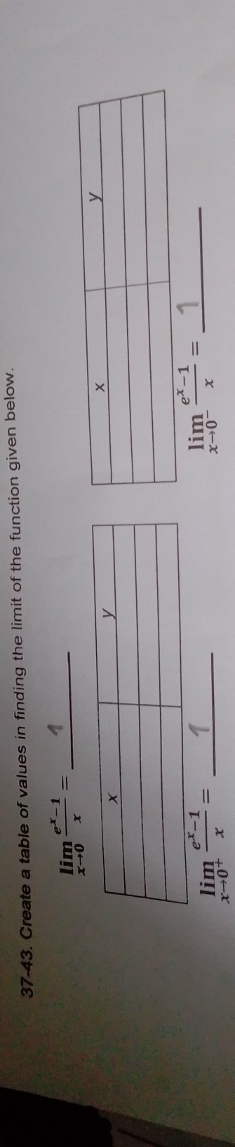 37-43. Create a table of values in finding the limit of the function given below.
_ limlimits _xto 0 (e^x-1)/x =
limlimits _xto 0^+ (e^x-1)/x = _
_ limlimits _xto 0^- (e^x-1)/x =