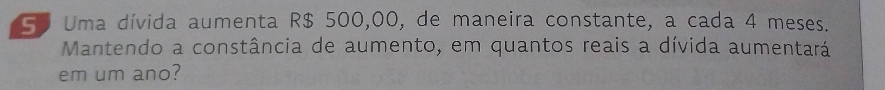 S0 Uma dívida aumenta R$ 500,00, de maneira constante, a cada 4 meses. 
Mantendo a constância de aumento, em quantos reais a dívida aumentará 
em um ano?