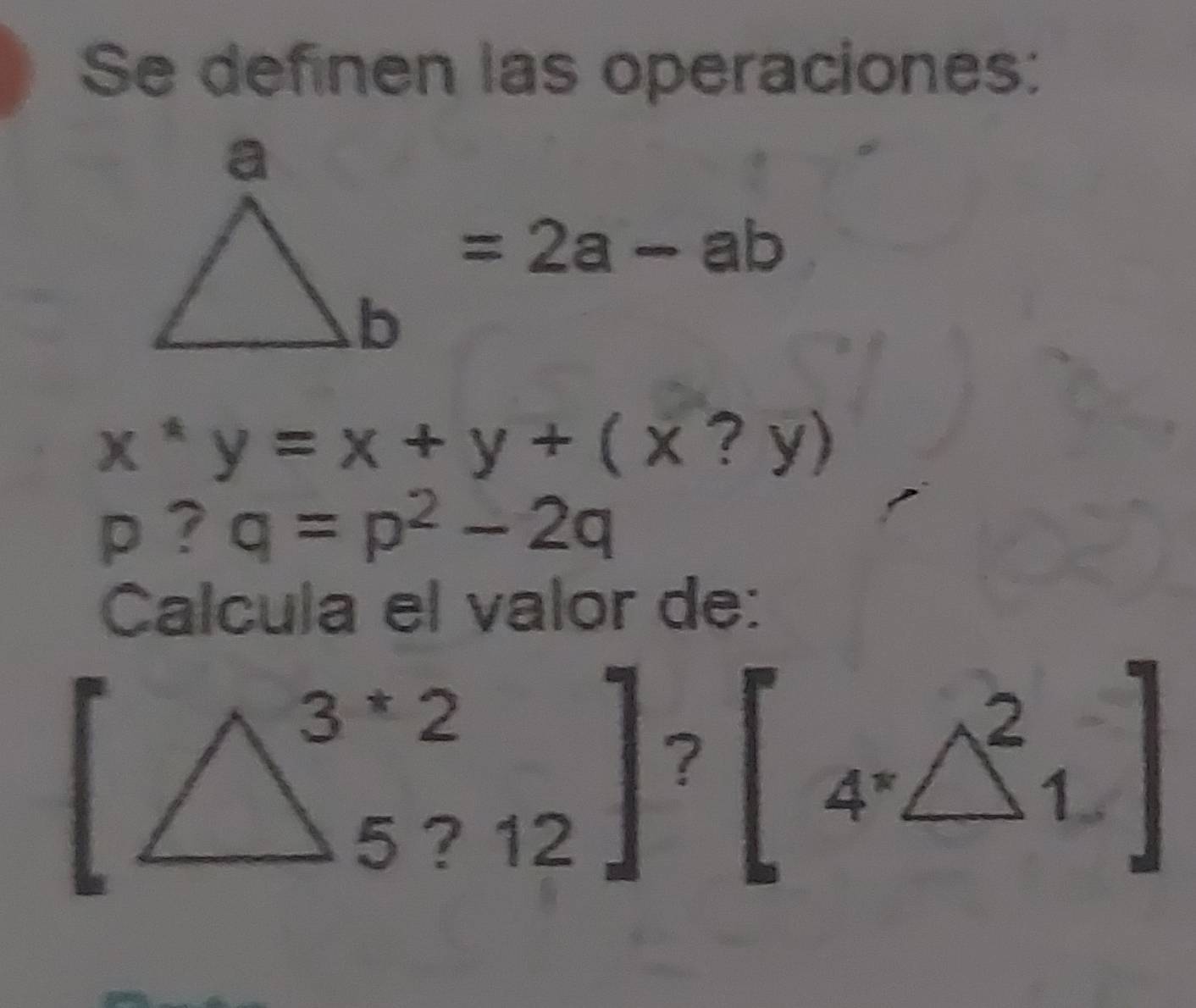 Se definen las operaciones:
=2a-ab
x^*y=x+y+(x?y)
p ? q=p^2-2q
Calcula el valor de:
[△^(3*2)_5?12]^?[4^*△^2_1]