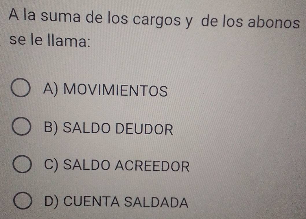 A la suma de los cargos y de los abonos
se le llama:
A) MOVIMIENTOS
B) SALDO DEUDOR
C) SALDO ACREEDOR
D) CUENTA SALDADA