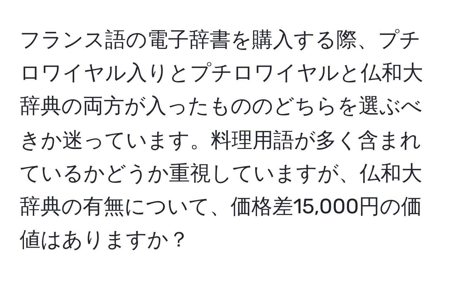 フランス語の電子辞書を購入する際、プチロワイヤル入りとプチロワイヤルと仏和大辞典の両方が入ったもののどちらを選ぶべきか迷っています。料理用語が多く含まれているかどうか重視していますが、仏和大辞典の有無について、価格差15,000円の価値はありますか？