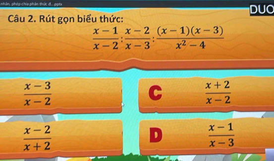 nhân, phép chia phân thức đ.. pptx
DUO
Câu 2. Rút gọn biểu thức:
 (x-1)/x-2 : (x-2)/x-3 : ((x-1)(x-3))/x^2-4 
 (x-3)/x-2 
C  (x+2)/x-2 
 (x-2)/x+2 
 (x-1)/x-3 