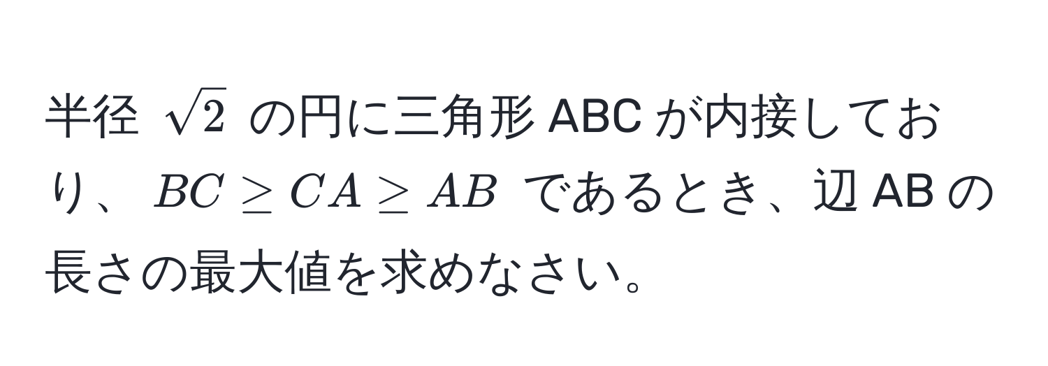 半径 $sqrt(2)$ の円に三角形 ABC が内接しており、$BC ≥ CA ≥ AB$ であるとき、辺 AB の長さの最大値を求めなさい。