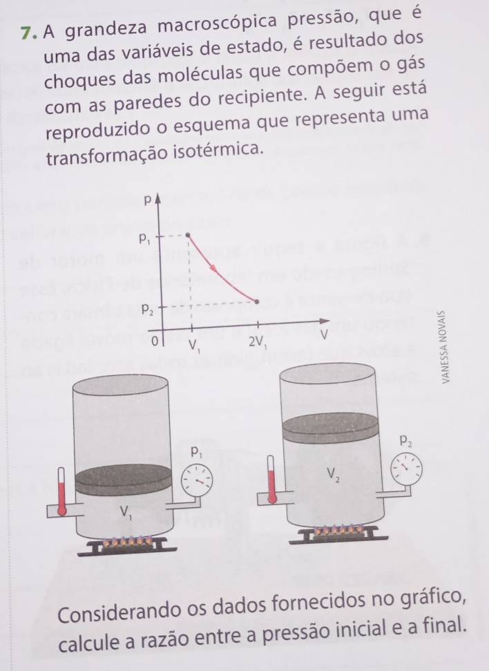 A grandeza macroscópica pressão, que é
uma das variáveis de estado, é resultado dos
choques das moléculas que compõem o gás
com as paredes do recipiente. A seguir está
reproduzido o esquema que representa uma
transformação isotérmica.
Considerando os dados fornecidos no gráfico,
calcule a razão entre a pressão inicial e a final.