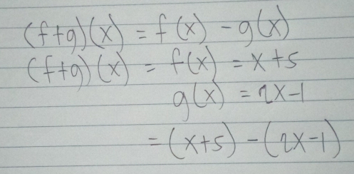 (f+g)(x)=f(x)-g(x)
(f+g)(x)=f(x)=x+5
g(x)=2x-1
=(x+5)-(2x-1)