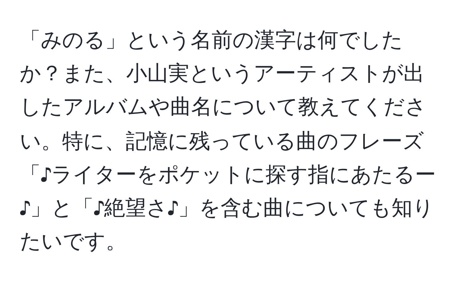 「みのる」という名前の漢字は何でしたか？また、小山実というアーティストが出したアルバムや曲名について教えてください。特に、記憶に残っている曲のフレーズ「♪ライターをポケットに探す指にあたるー♪」と「♪絶望さ♪」を含む曲についても知りたいです。