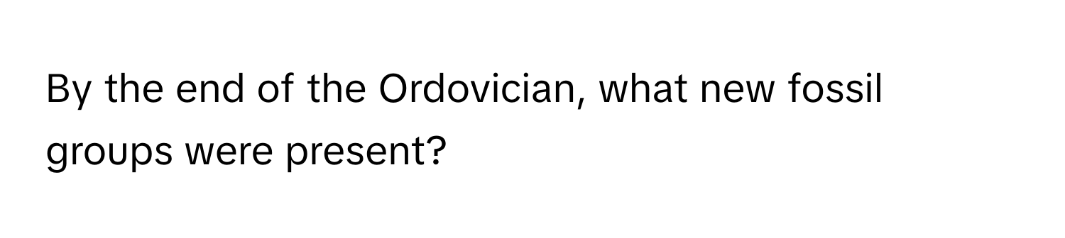 By the end of the Ordovician, what new fossil groups were present?