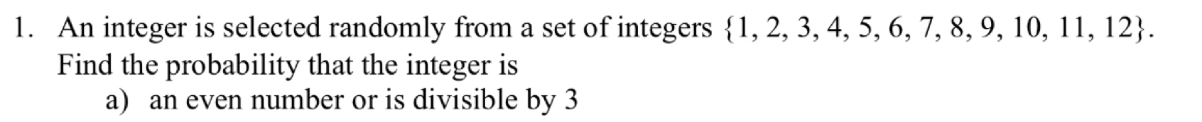 An integer is selected randomly from a set of integers  1,2,3,4,5,6,7,8,9,10,11,12. 
Find the probability that the integer is 
a) an even number or is divisible by 3