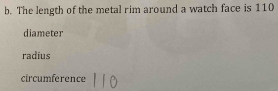 The length of the metal rim around a watch face is 110
diameter
radius
circumference