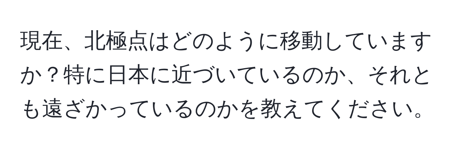 現在、北極点はどのように移動していますか？特に日本に近づいているのか、それとも遠ざかっているのかを教えてください。