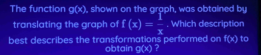 The function g(x) , shown on the graph, was obtained by 
translating the graph of f(x)= 1/x . Which description 
best describes the transformations performed on f(x) to 
obtain g(x) ?