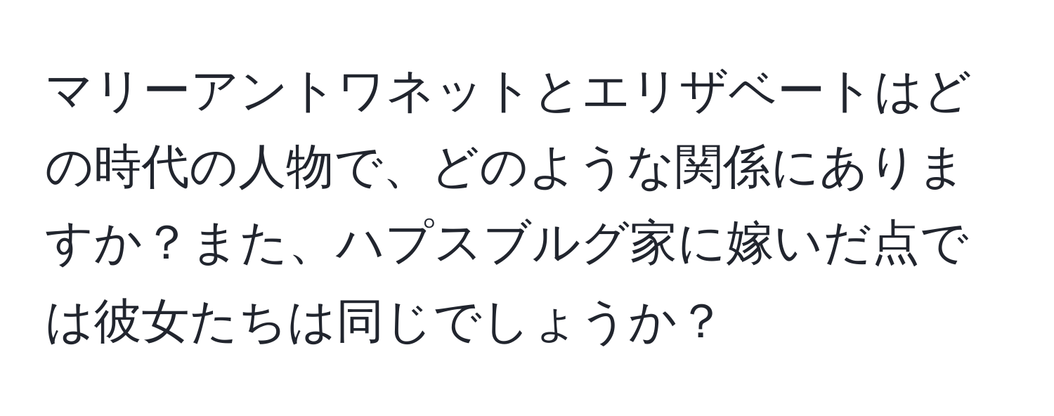 マリーアントワネットとエリザベートはどの時代の人物で、どのような関係にありますか？また、ハプスブルグ家に嫁いだ点では彼女たちは同じでしょうか？