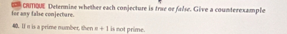 CRITQUE Determine whether each conjecture is true or false. Give a counterexample 
for any false conjecture. 
40. If n is a prime number, then n+1 is not prime.