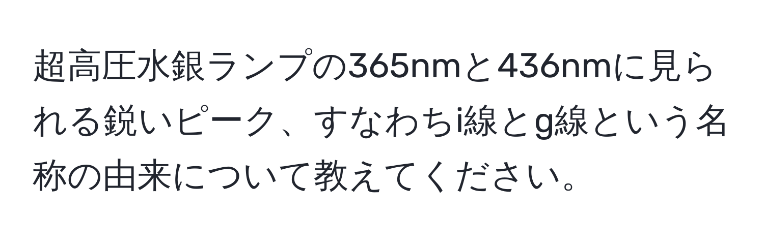 超高圧水銀ランプの365nmと436nmに見られる鋭いピーク、すなわちi線とg線という名称の由来について教えてください。