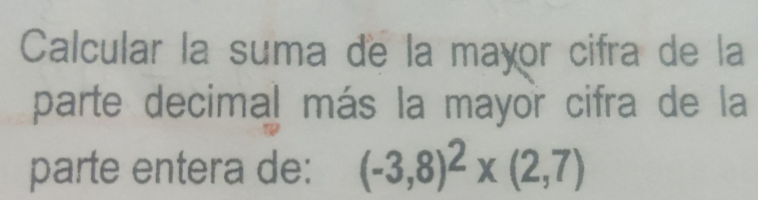 Calcular la suma de la mayor cifra de la 
parte decimal más la mayor cifra de la 
parte entera de: (-3,8)^2* (2,7)