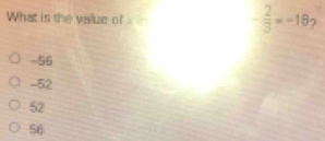 What is the value of x in - 2/3 =-18
-56
-52
52
56