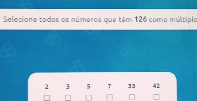 Selecione todos os números que têm 126 como múltiplo
3 5 7 33 42
I