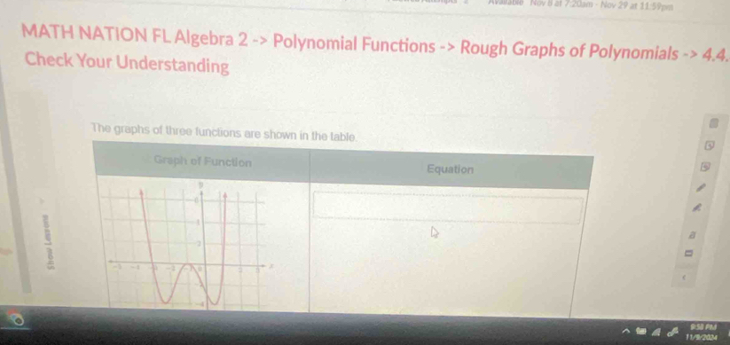 at 7:20am - Nov 29 at 11:59pm 
MATH NATION FL Algebra 2 -> Polynomial Functions -> Rough Graphs of Polynomials ->4.4. 
Check Your Understanding 
The graphs of three functions are shown in the table. 
Graph of Function Equation 
s 
11/9/2024