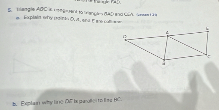 of triangle FAD. 
5. Triangle ABC is congruent to triangles BAD and CEA. (Lesson 1-21) 
a. Explain why points D, A, and E are collinear. 
b. Explain why line DE is parallel to line BC.