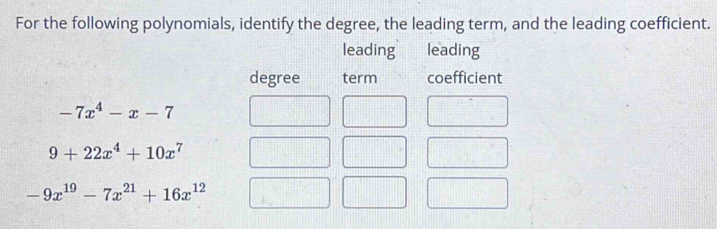 For the following polynomials, identify the degree, the leading term, and the leading coefficient.
leading leading
degree term coefficient
-7x^4-x-7
9+22x^4+10x^7
-9x^(19)-7x^(21)+16x^(12)