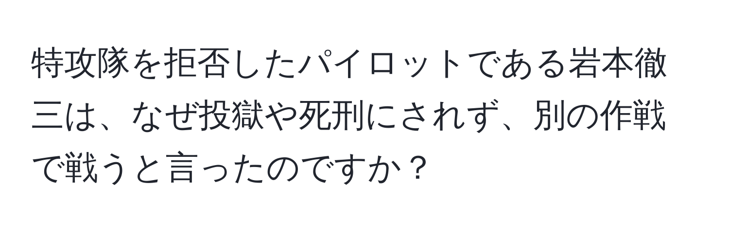 特攻隊を拒否したパイロットである岩本徹三は、なぜ投獄や死刑にされず、別の作戦で戦うと言ったのですか？