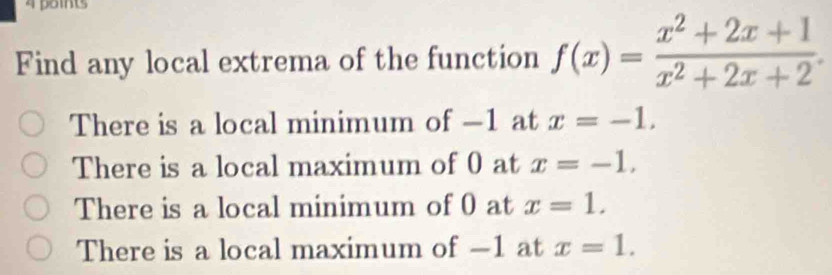 Find any local extrema of the function f(x)= (x^2+2x+1)/x^2+2x+2 .
There is a local minimum of —1 at x=-1.
There is a local maximum of 0 at x=-1,
There is a local minimum of 0 at x=1.
There is a local maximum of —1 at x=1.