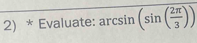 Evaluate: arcsin (sin ( 2π /3 ))