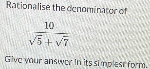 Rationalise the denominator of
 10/sqrt(5)+sqrt(7) 
Give your answer in its simplest form.