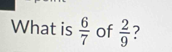 What is  6/7  of  2/9  7