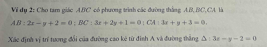 Ví dụ 2: Cho tam giác ABC có phương trình các đường thắng AB, BC,CA là
AB:2x-y+2=0; BC:3x+2y+1=0; CA:3x+y+3=0. 
Xác định vị trí tương đổi của đường cao kẻ từ đỉnh A và đường thắng △ : 3x-y-2=0