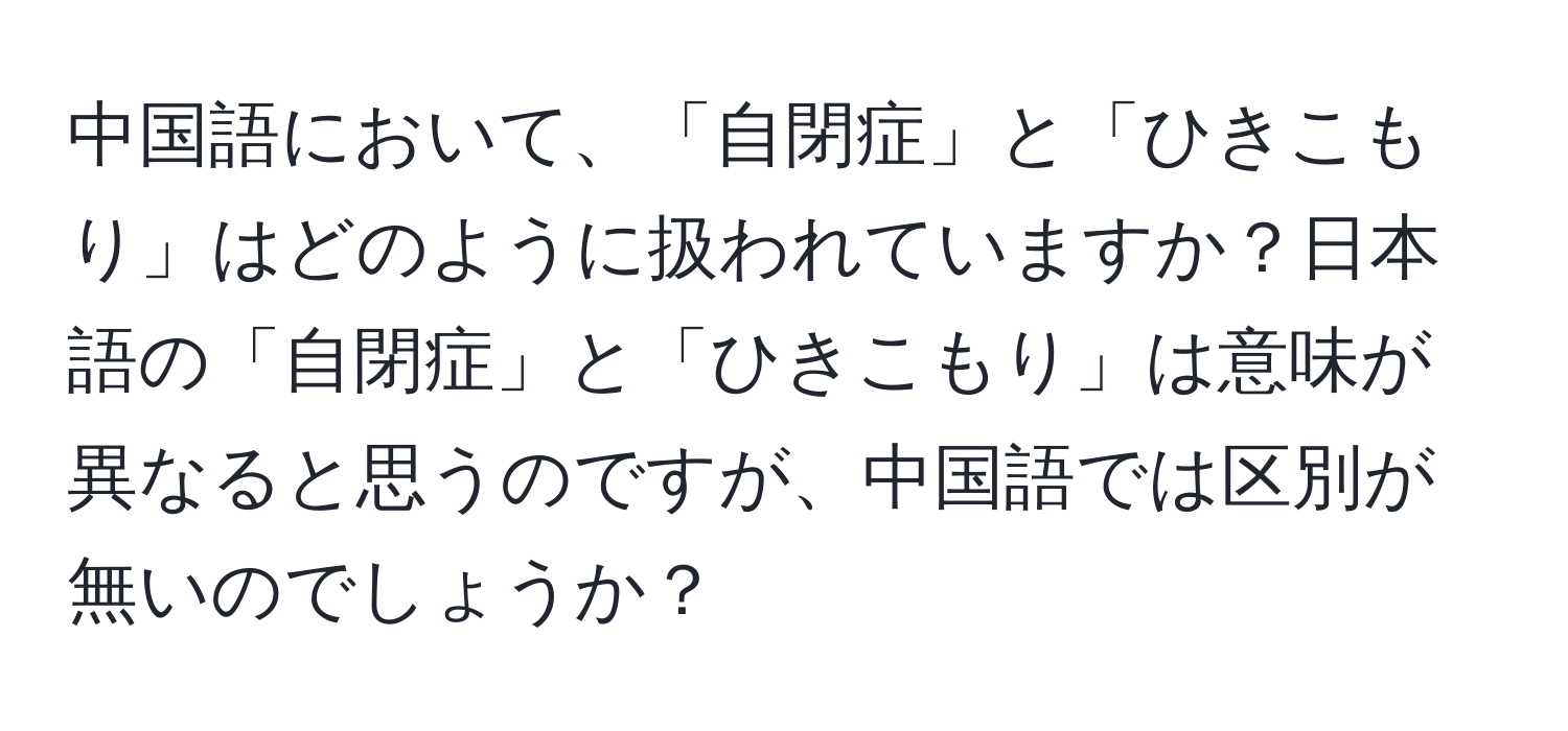 中国語において、「自閉症」と「ひきこもり」はどのように扱われていますか？日本語の「自閉症」と「ひきこもり」は意味が異なると思うのですが、中国語では区別が無いのでしょうか？