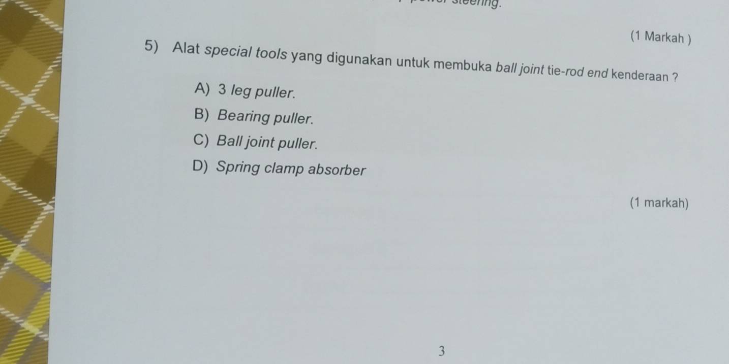 teenng.
(1 Markah )
5) Alat special tools yang digunakan untuk membuka ball joint tie-rod end kenderaan ?
A) 3 leg puller.
B) Bearing puller.
C) Ball joint puller.
D) Spring clamp absorber
(1 markah)
3