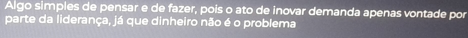 Algo simples de pensar e de fazer, pois o ato de inovar demanda apenas vontade por 
parte da liderança, já que dinheiro não é o problema