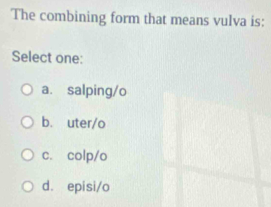 The combining form that means vulva is:
Select one:
a. salping/o
b. uter/o
c. colp/o
d. episi/o