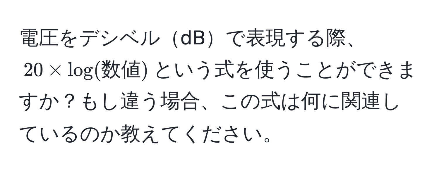 電圧をデシベルdBで表現する際、$20 * log(数値)$という式を使うことができますか？もし違う場合、この式は何に関連しているのか教えてください。