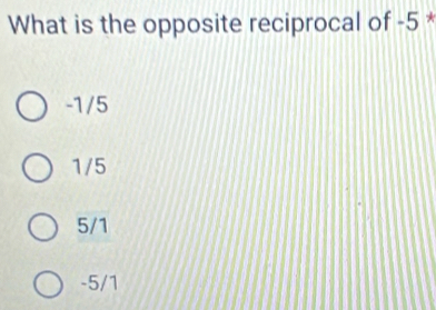 What is the opposite reciprocal of -5 *
-1/5
1/5
5/1
-5/1