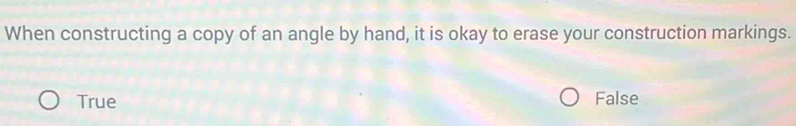 When constructing a copy of an angle by hand, it is okay to erase your construction markings.
True False