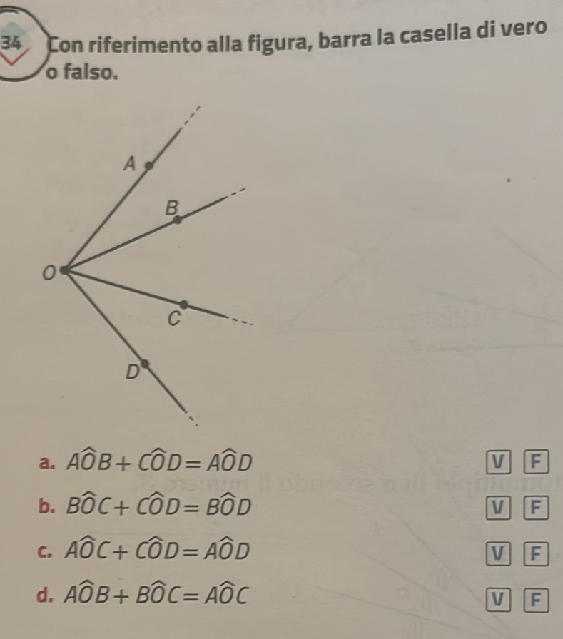 Con riferimento alla figura, barra la casella di vero
o falso.
a. Awidehat OB+Cwidehat OD=Awidehat OD
V F
b. Bwidehat OC+Cwidehat OD=Bwidehat OD V F
C. Awidehat OC+Cwidehat OD=Awidehat OD
V F
d. Awidehat OB+Bwidehat OC=Awidehat OC
V F